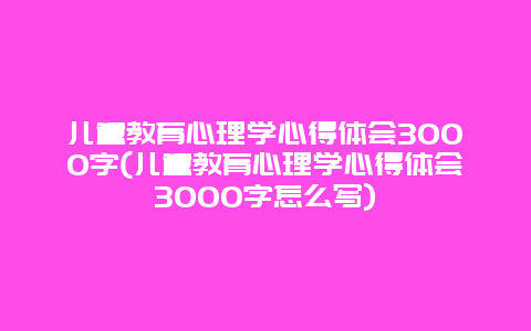 儿童教育心理学心得体会3000字(儿童教育心理学心得体会3000字怎么写)