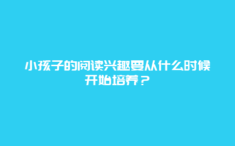 小孩子的阅读兴趣要从什么时候开始培养？