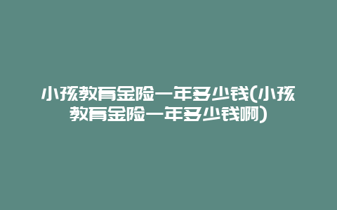 小孩教育金险一年多少钱(小孩教育金险一年多少钱啊)