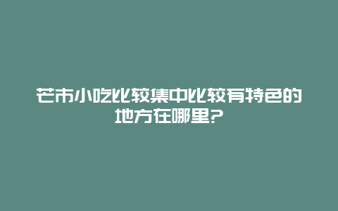 芒市小吃比较集中比较有特色的地方在哪里?_http://www.365jiazheng.com_饮食健康_第1张