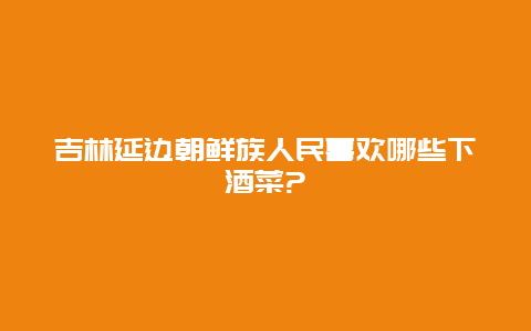 吉林延边朝鲜族人民喜欢哪些下酒菜?