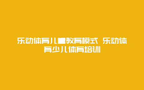 乐动体育儿童教育模式 乐动体育少儿体育培训