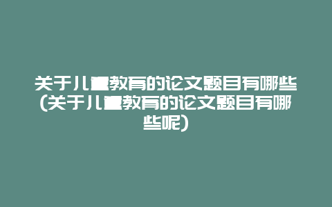 关于儿童教育的论文题目有哪些(关于儿童教育的论文题目有哪些呢)