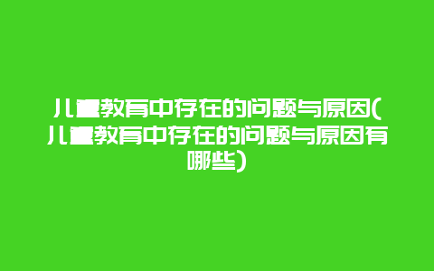 儿童教育中存在的问题与原因(儿童教育中存在的问题与原因有哪些)