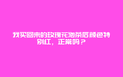 我买回来的玫瑰花泡茶后颜色特别红，正常吗？