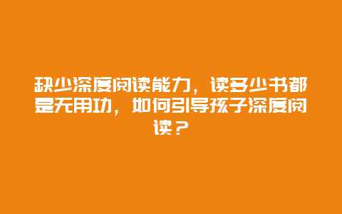 缺少深度阅读能力，读多少书都是无用功，如何引导孩子深度阅读？