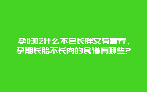 孕妇吃什么不会长胖又有营养，孕期长胎不长肉的食谱有哪些?