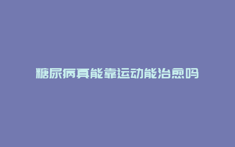 糖尿病真能靠运动能治愈吗