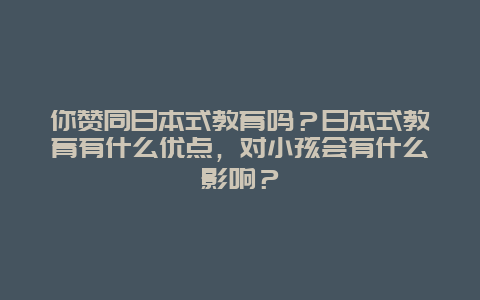 你赞同日本式教育吗？日本式教育有什么优点，对小孩会有什么影响？