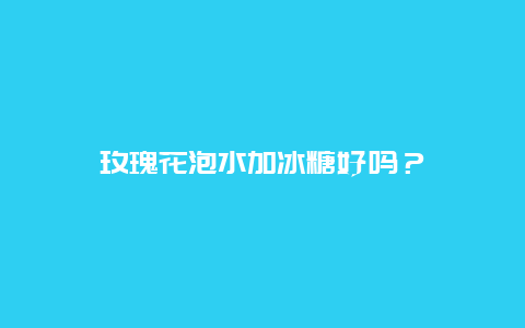 玫瑰花泡水加冰糖好吗？