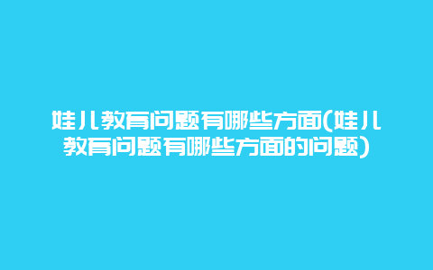 娃儿教育问题有哪些方面(娃儿教育问题有哪些方面的问题)