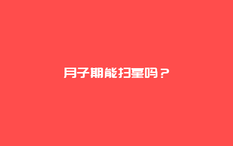 月子期能扫墓吗？