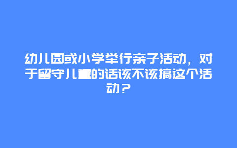 幼儿园或小学举行亲子活动，对于留守儿童的话该不该搞这个活动？