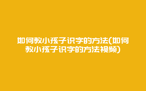 如何教小孩子识字的方法(如何教小孩子识字的方法视频)