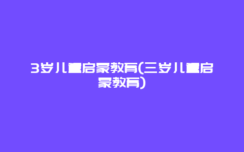 3岁儿童启蒙教育(三岁儿童启蒙教育)