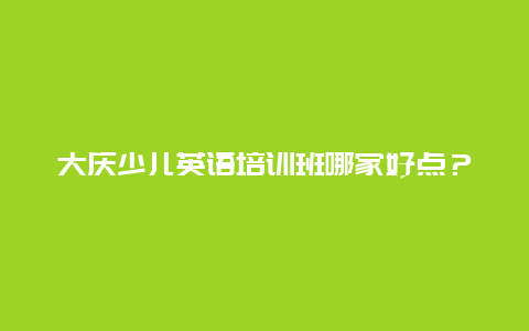 大庆少儿英语培训班哪家好点？