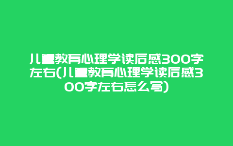 儿童教育心理学读后感300字左右(儿童教育心理学读后感300字左右怎么写)