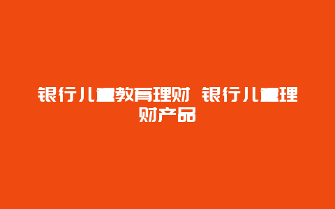 银行儿童教育理财 银行儿童理财产品