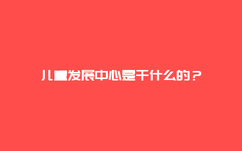 儿童发展中心是干什么的？