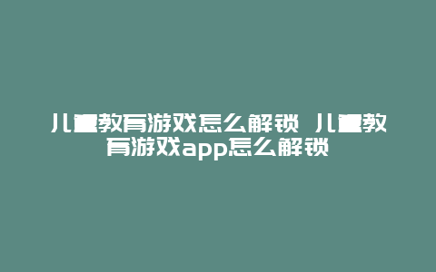 儿童教育游戏怎么解锁 儿童教育游戏app怎么解锁