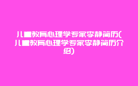 儿童教育心理学专家李静简历(儿童教育心理学专家李静简历介绍)