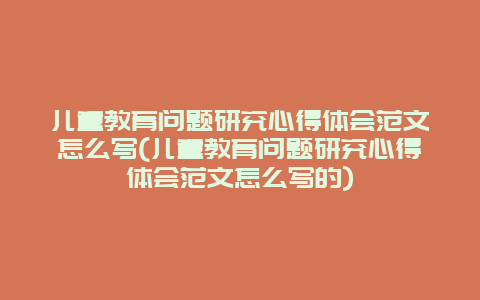 儿童教育问题研究心得体会范文怎么写(儿童教育问题研究心得体会范文怎么写的)