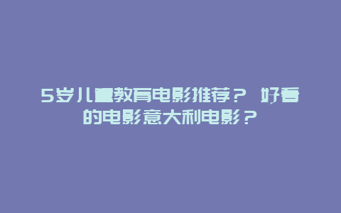 5岁儿童教育电影推荐？ 好看的电影意大利电影？