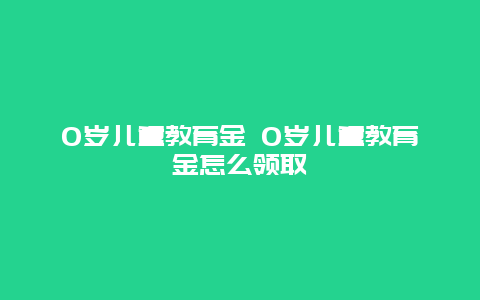 0岁儿童教育金 0岁儿童教育金怎么领取