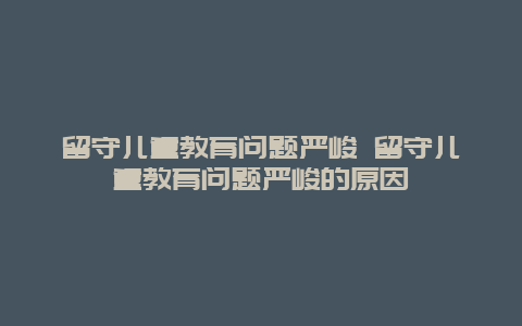 留守儿童教育问题严峻 留守儿童教育问题严峻的原因