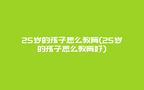 25岁的孩子怎么教育(25岁的孩子怎么教育好)