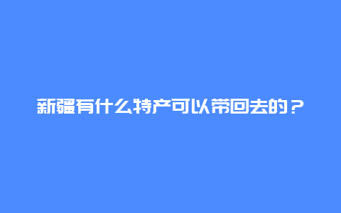 新疆有什么特产可以带回去的？