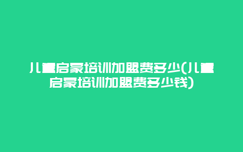 儿童启蒙培训加盟费多少(儿童启蒙培训加盟费多少钱)