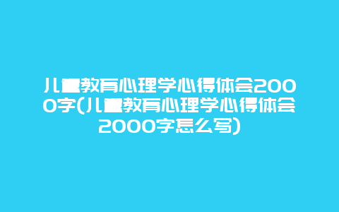 儿童教育心理学心得体会2000字(儿童教育心理学心得体会2000字怎么写)