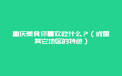 重庆美食你喜欢吃什么？（或是其它地区的特色）