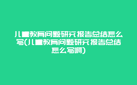 儿童教育问题研究报告总结怎么写(儿童教育问题研究报告总结怎么写啊)