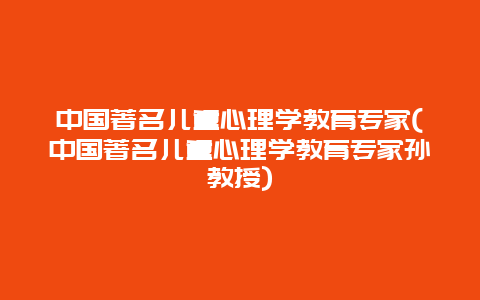 中国著名儿童心理学教育专家(中国著名儿童心理学教育专家孙教授)