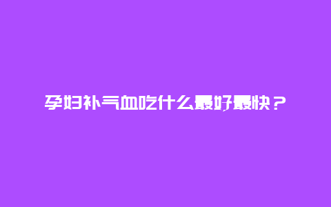 孕妇补气血吃什么最好最快？