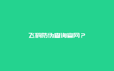 飞鹤防伪查询官网？