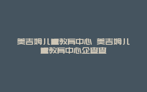 美吉姆儿童教育中心 美吉姆儿童教育中心企查查