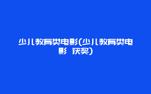 少儿教育类电影(少儿教育类电影 获奖)