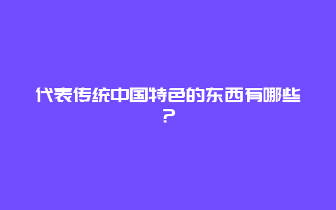 代表传统中国特色的东西有哪些？