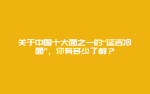 关于中国十大面之一的“延吉冷面”，你有多少了解？