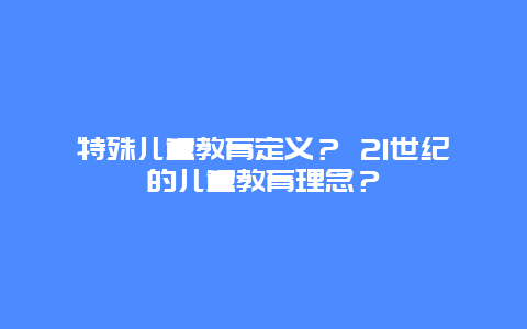 特殊儿童教育定义？ 21世纪的儿童教育理念？