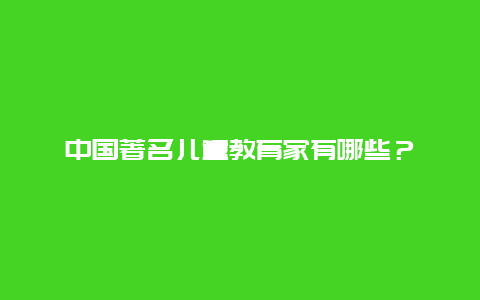 中国著名儿童教育家有哪些？