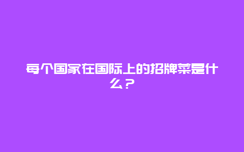 每个国家在国际上的招牌菜是什么？