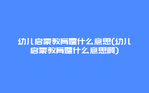 幼儿启蒙教育是什么意思(幼儿启蒙教育是什么意思啊)