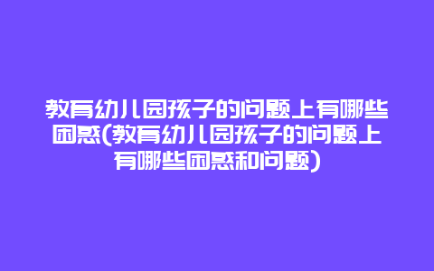 教育幼儿园孩子的问题上有哪些困惑(教育幼儿园孩子的问题上有哪些困惑和问题)