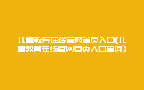 儿童教育在线官网首页入口(儿童教育在线官网首页入口查询)