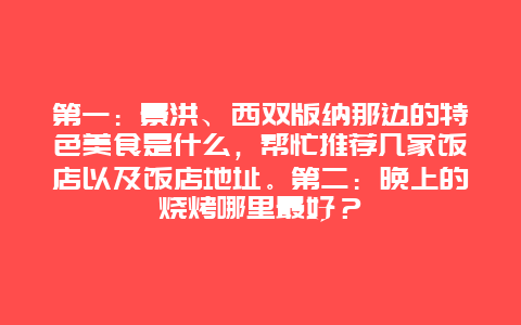 第一：景洪、西双版纳那边的特色美食是什么，帮忙推荐几家饭店以及饭店地址。第二：晚上的烧烤哪里最好？