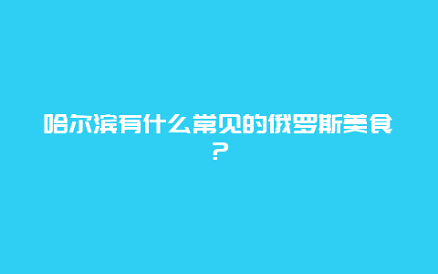 哈尔滨有什么常见的俄罗斯美食？_http://www.365jiazheng.com_饮食健康_第1张